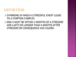  SYNDROME IN WHICH A STRESSFUL EVENT LEADS
TO A SYMPTOM COMPLEX
 DSM-5 MUST BE WITHIN 3 MONTHS OF A STRESSOR
AND LASTS NO LONGER THAN 6 MONTHS AFTER
STRESSOR OR CONSEQUENCE HAS CEASED.
 