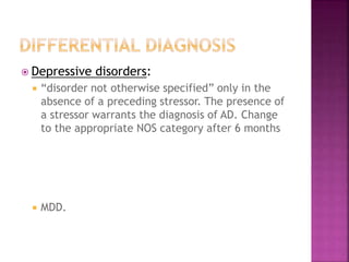  Depressive disorders:
 “disorder not otherwise specified” only in the
absence of a preceding stressor. The presence of
a stressor warrants the diagnosis of AD. Change
to the appropriate NOS category after 6 months
 MDD.
 