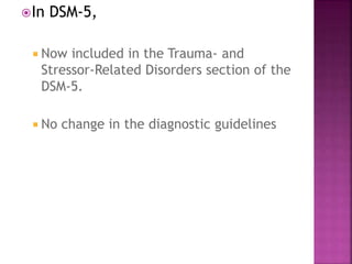 In DSM-5,
 Now included in the Trauma- and
Stressor-Related Disorders section of the
DSM-5.
 No change in the diagnostic guidelines
 