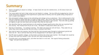 Summary
 Dana is struggling to adjust to college. In high school she was the valedictorian, on the dance team and
very popular.
 The study habits she had in high school are not helpful in college. She has difficulty budgeting her time to
study and do her assignments and experiences a great deal of anxiety over her grades being comprised of
just a couple tests/papers.
 She anticipated college classes to be enthralling and college to be an adventure. She is disillusioned to find
that her freshman classes feel like a re-hash of high school. Part of her feels the work is so easy she can get
it done at the last minute and she has difficulty getting motivated to get started. Then she ends up pulling
all nighters to get the work done and turning in less than her best work.
 She identifies that her mood and desire to do anything changed significantly when she was rejected from
the sorority. Her friends from HS are all in one. She doesn’t really know where she fits in.
 She has 2 roommates. 1 is rushing a sorority. The other just stays out until all hours. They wake her up
when they come and go and she has very little in common with them.
 She tried to talk to her parents, but they told her that everyone goes through an adjustment period and
blew her off. She is worried that they will be disappointed if she doesn’t get straight As
 Her BF went to another college, so they broke up before the school year started. She thought she would be
so busy with stuff she wouldn’t care, but she cant stop thinking about it.
 Currently she is not sleeping much, and when she does it is not well. She reports feeling exhausted,
“foggy” and generally apathetic.
Counselor Toolbox Podcast: Overview of the PACER Method and Transdiagnostic Assessment 25
 