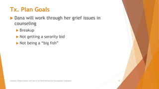 Tx. Plan Goals
 Dana will work through her grief issues in
counseling
 Breakup
 Not getting a sorority bid
 Not being a “big fish”
Counselor Toolbox Podcast: Overview of the PACER Method and Transdiagnostic Assessment 29
 