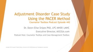 Adjustment Disorder Case Study
Using the PACER Method
Counselor Toolbox Podcast Episode 442
Dr. Dawn-Elise Snipes PhD, LPC-MHSP, LMHC
Executive Director, AllCEUs.com
Podcast Host: Counselor Toolbox and Case Management Toolbox
Copyright 2019 Counselor Toolbox Podcast: Overview of the PACER Method and Transdiagnostic Assessment 1
 