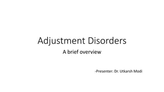 Adjustment Disorders
A brief overview
-Presenter: Dr. Utkarsh Modi
 