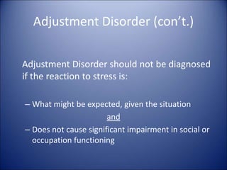Adjustment Disorder (con’t.)
Adjustment Disorder should not be diagnosed
if the reaction to stress is:
– What might be expected, given the situation
and
– Does not cause significant impairment in social or
occupation functioning
 