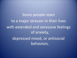 Some people react
to a major stressor in their lives
with extended and excessive feelings
of anxiety,
depressed mood, or antisocial
behaviors.
 
