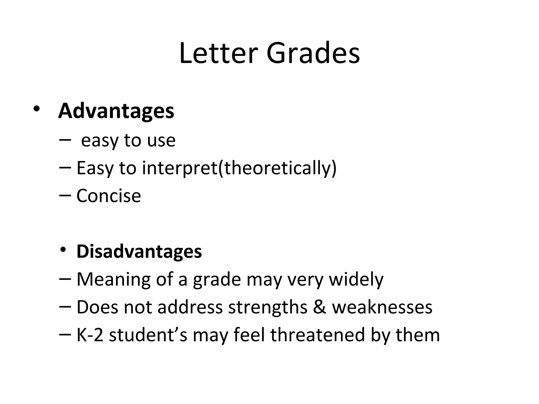 Letter Grades
• Advantages
  – easy to use
  – Easy to interpret(theoretically)
  – Concise

  • Disadvantages
  – Meaning of a grade may very widely
  – Does not address strengths & weaknesses
  – K-2 student’s may feel threatened by them
 