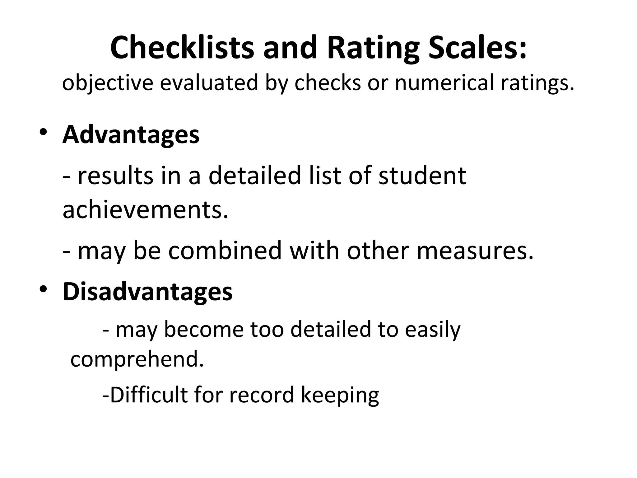 Checklists and Rating Scales:
 objective evaluated by checks or numerical ratings.

• Advantages
  - results in a detailed list of student
  achievements.
  - may be combined with other measures.
• Disadvantages
    - may become too detailed to easily
  comprehend.
    -Difficult for record keeping
 