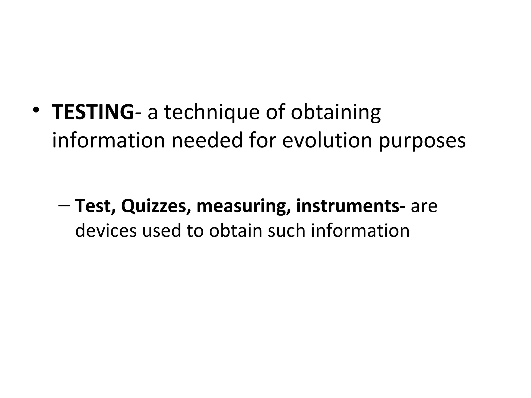 • TESTING- a technique of obtaining
  information needed for evolution purposes

  – Test, Quizzes, measuring, instruments- are
    devices used to obtain such information
 