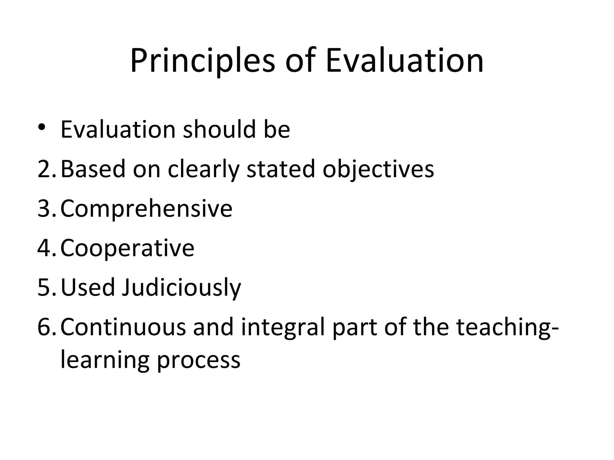 Principles of Evaluation
• Evaluation should be
2.Based on clearly stated objectives
3.Comprehensive
4.Cooperative
5.Used Judiciously
6.Continuous and integral part of the teaching-
  learning process
 