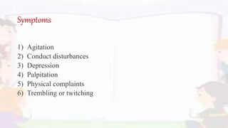 Symptoms
1) Agitation
2) Conduct disturbances
3) Depression
4) Palpitation
5) Physical complaints
6) Trembling or twitching
 