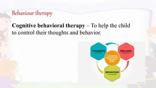 Behaviour therapy
Cognitive behavioral therapy – To help the child
to control their thoughts and behavior.
 