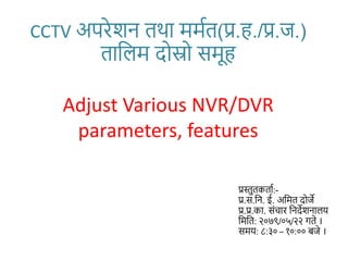 CCTV अपरेशन तथा मममत(प्र.ह./प्र.ज.)
तालिम दोस्रो समूह
Adjust Various NVR/DVR
parameters, features
प्रस्तुतकताम:-
प्र.स.लन. ई. अलमत दोजे
प्र.प्र.का. संचार लनदेशनािय
लमलत: २०७९/०५/२२ गते ।
समय: ८:३० – १०:०० बजे ।
 