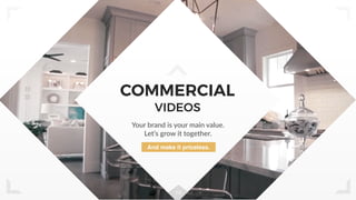 10
COMMERCIAL
VIDEOS
Your brand is your main value.
Let’s grow it together.
And make it priceless.
 