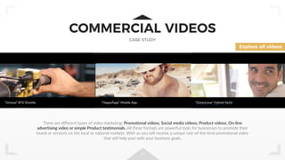 11
COMMERCIAL VIDEOS
CASE STUDY
There are different types of video marketing: Promotional videos, Social media videos, Product videos, On-line
advertising video or simple Product testimonials. All these formats are powerful tools for businesses to promote their
brand or services on the local or national markets. With us you will receive a unique one-of-the-kind promotional video
that will help your with your business goals.
Explore all videos
“Urmosi” ATV throttle “HappyTapp” Mobile App “GreenLime” Hybrid Yacht
 