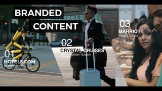12
BRANDED
CONTENT
HOTELS.COM
TRAVEL VIDEO
CRYSTAL CRUISES
TRAVEL SHOW TEASER
01
02
See full list here
MARRIOTT
TRAVEL VIDEO
03
 
