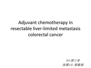 Adjuvant chemotherapy in
resectable liver-limited metastasis
        colorectal cancer




                          R4 陳三奇
                         指導VS: 鄧豪偉    1
 