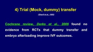 4) Trial (Mock, dummy) transfer
(Sharif et al., 1995)
Cochrane review,Cochrane review, Derks et al., 2009Derks et al., 2009 found no
evidence from RCTs that dummy transfer and
embryo afterloading improve IVF outcomes.
 