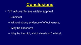 Conclusions
• IVF adjuvants are widely applied:
– Empirical
– Without strong evidence of effectiveness,
– May be expensive
– May be harmful, which clearly isn't ethical.
 
