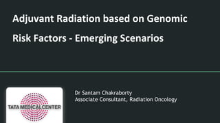 Adjuvant Radiation based on Genomic
Risk Factors - Emerging Scenarios
Dr Santam Chakraborty
Associate Consultant, Radiation Oncology
 