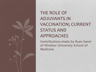 Contributions made by Ryan Sanni
of Windsor University School of
Medicine
THE ROLE OF
ADJUVANTS IN
VACCINATION; CURRENT
STATUS AND
APPROACHES
 