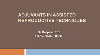 ADJUVANTS IN ASSISTED
REPRODUCTIVE TECHNIQUES
Dr. Deepeka. T. S.
Fellow, CIMAR, Kochi.
 