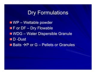 Dry Formulations
Dry Formulations
Dry Formulations
Dry Formulations
WP – Wettable powder
WP Wettable powder
F or DF – Dry Flowable
WDG W t Di ibl G l
WDG – Water Dispersible Granule
D -Dust
Baits ÆP or G – Pellets or Granules
 