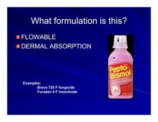 What formulation is this?
What formulation is this?
What formulation is this?
What formulation is this?
FLOWABLE
FLOWABLE
FLOWABLE
FLOWABLE
DERMAL ABSORPTION
DERMAL ABSORPTION
Examples:
Examples:
Bravo 720 F fungicide
Furadan 4 F insecticide
 