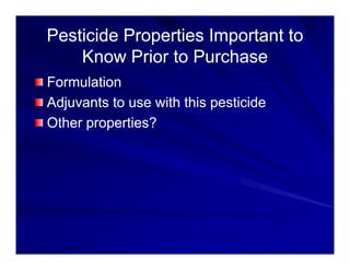 Pesticide Properties Important to
Pesticide Properties Important to
Know Prior to Purchase
Know Prior to Purchase
Formulation
Formulation
Formulation
Formulation
Adjuvants to use with this pesticide
Adjuvants to use with this pesticide
Oth ti ?
Oth ti ?
Other properties?
Other properties?
 