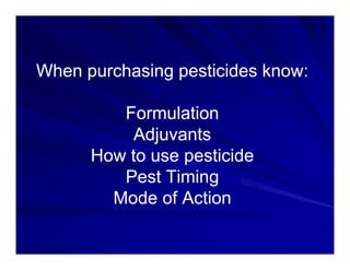 When purchasing pesticides know:
When purchasing pesticides know:
Formulation
Formulation
Formulation
Formulation
Adjuvants
Adjuvants
H t ti id
H t ti id
How to use pesticide
How to use pesticide
Pest Timing
Pest Timing
g
g
Mode of Action
Mode of Action
 