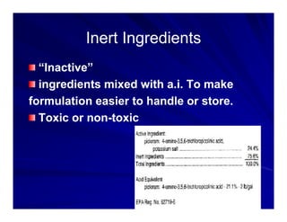 Inert Ingredients
Inert Ingredients
Inert Ingredients
Inert Ingredients
“Inactive”
Inactive
ingredients mixed with a.i. To make
f l ti i t h dl t
formulation easier to handle or store.
Toxic or non-toxic
 
