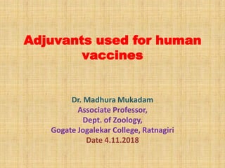 Adjuvants used for human
vaccines
Dr. Madhura Mukadam
Associate Professor,
Dept. of Zoology,
Gogate Jogalekar College, Ratnagiri
Date 4.11.2018
 
