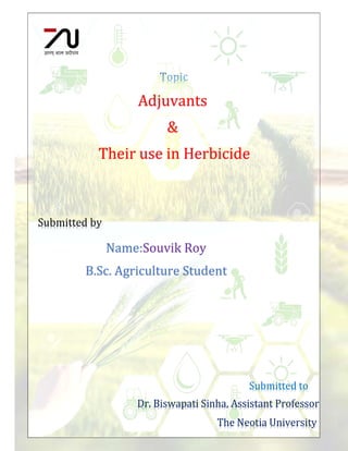 TNU2018032100188
Adjuvants
&
Their use in Herbicide
Name:Souvik Roy
B.Sc. Agriculture Student
Submitted by
Submitted to
Dr. Biswapati Sinha, Assistant Professor
The Neotia University
 