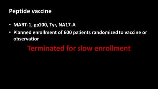 Peptide vaccine
• MART-1, gp100, Tyr, NA17-A
• Planned enrollment of 600 patients randomized to vaccine or
observation
Terminated for slow enrollment
 