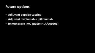 Future options
• Adjuvant peptide vaccine
• Adjuvant nivolumab + ipilimumab
• Immunocore IMC gp100 (HLA*A:0201)
 