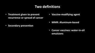 Two definitions
• Treatment given to prevent
recurrence or spread of cancer
• Secondary prevention
• Vaccine-modifying agent
• MMR: Aluminum-based
• Cancer vaccines: water-in-oil
emulsions
 