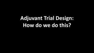Adjuvant Trial Design:
How do we do this?
 