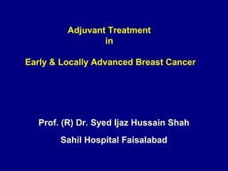 Adjuvant Treatment
in
Early & Locally Advanced Breast Cancer
Prof. (R) Dr. Syed Ijaz Hussain Shah
Sahil Hospital Faisalabad
 