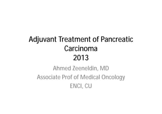 Adjuvant Treatment of Pancreatic
           Carcinoma
              2013
        Ahmed Zeeneldin, MD
  Associate Prof of Medical Oncology
               ENCI, CU
 