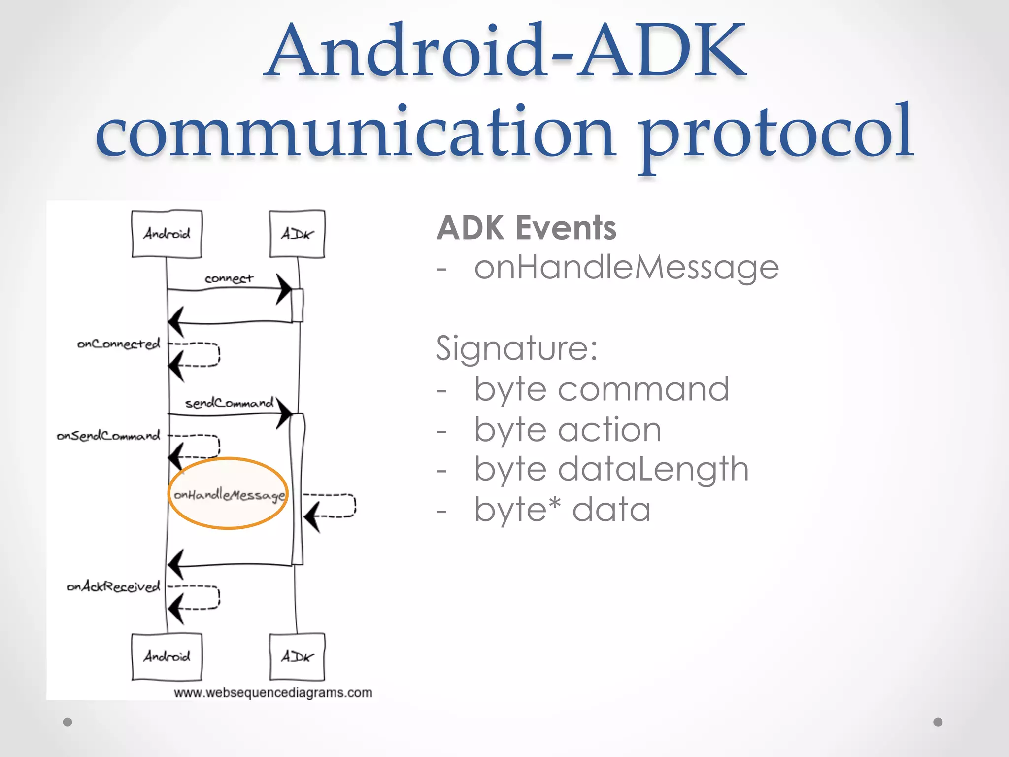 Android-­‐‑ADK  
communication  protocol	
         ADK Events
         -  onHandleMessage

         Signature:
         -  byte command
         -  byte action
   	
    -  byte dataLength
   	
   	
    -  byte* data
 