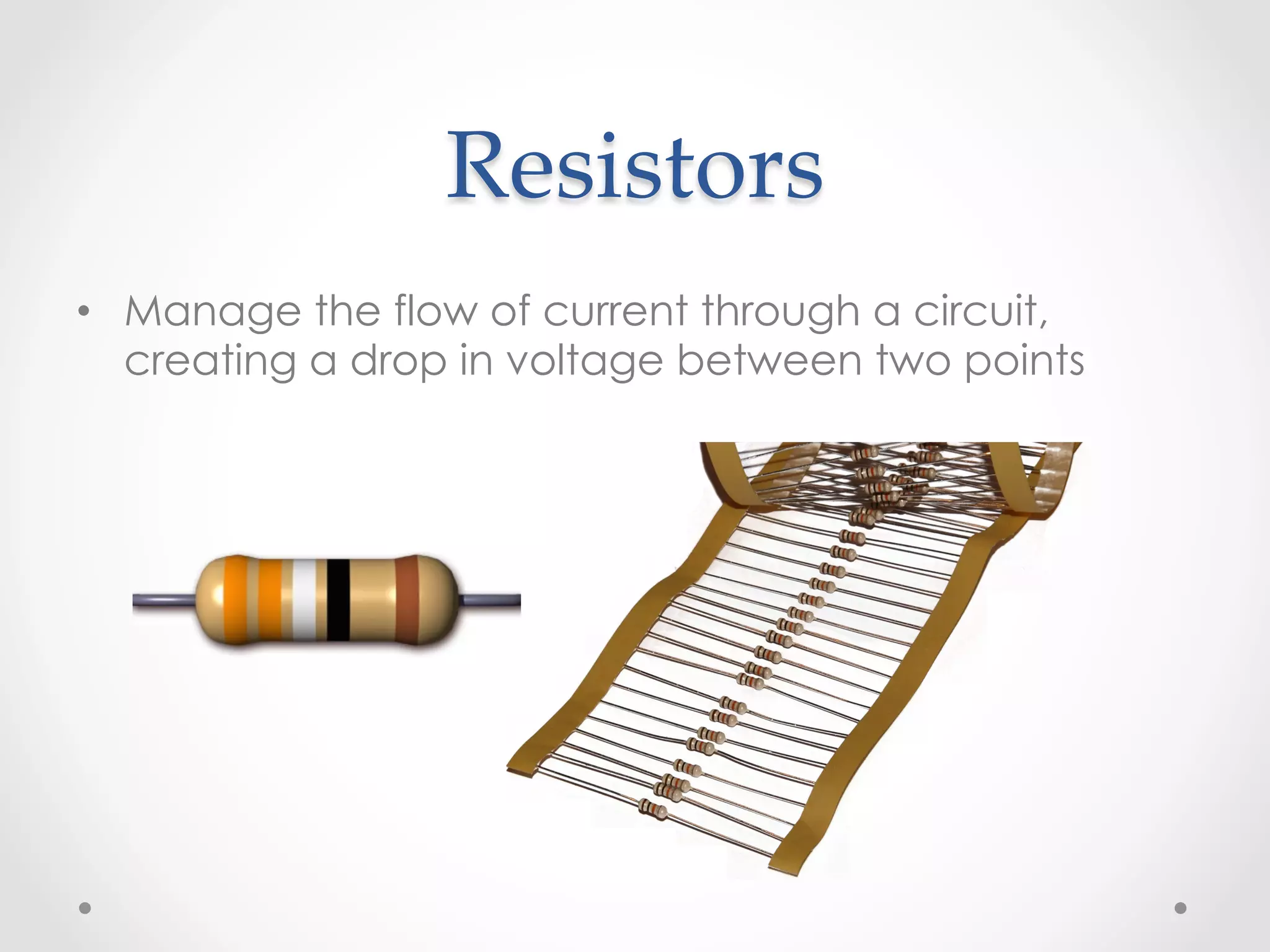 Resistors	
•  Manage the flow of current through a circuit,
   creating a drop in voltage between two points
 