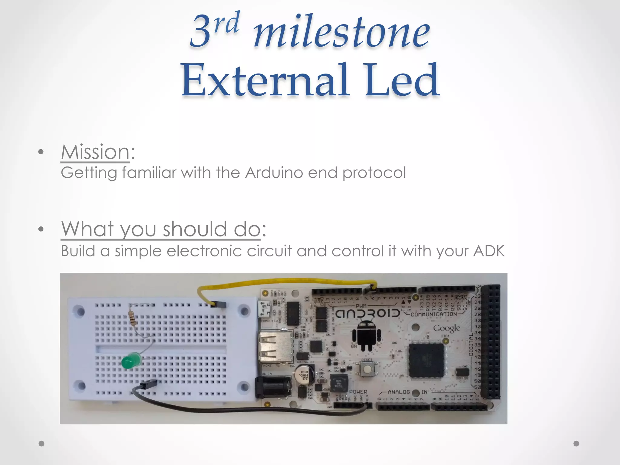 3 rd  milestone    

                  External  Led	
•  Mission:
  Getting familiar with the Arduino end protocol


•  What you should do:
  Build a simple electronic circuit and control it with your ADK
 