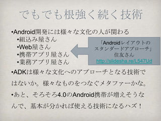でもイマイチ流行らない
•   Adnroidのバージョンに制限

    •   スマートフォン2.3.4以上

    •   タブレット3.1以上

•   マイコンや電子工作の知識が必要…興味はあ
    るけどなかなか手を出しづらい。

•   今年のGoogle I/OにはADKのプログラムは無
    い、らしい。…オワコンか
 