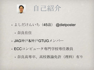 自己紹介

•   よしだけんいち（45歳） @dietposter

    •   奈良在住

•   JAG神戸&神戸GTUGメンバー

•   ECCコンピュータ専門学校専任教員

    •   奈良高専卒、高校教諭免許（理科）有り
 