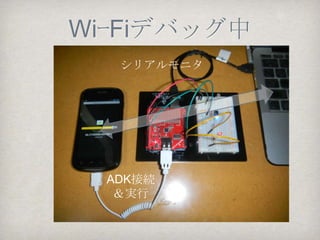 開発手順④
                       シリアルモニタ
Wi-Fiによる
 adb接続



       Wi-Fiデバッグ

            ADK接続＆実行
 