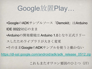 前準備（１）
OSPN記事(ブレッドボード実体配線図ほか全体の説
明)

http://www.ospn.jp/press/20120404no22-2-useit-
oss.html

ソースコードをダウンロードしておく

https://github.com/yoshidaken1/GettingStartedADK

Yaoadkライブラリをダウンロードしておく

Yet another open accessory development kit
（ADK/MicroBridgeのためのArduinoライブラリ集）
 