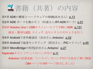 書籍（共著）の紹介
                       著者（五十音順）

                       （横浜支部ロボ部）
                         岩田 直樹
                        杉浦 登(部長）
                         原田 明憲

                        （神戸支部）
                       高木 基成(支部長）
「Android ADK プログラミング      吉田 研一
   ＆電子工作バイブル」
 