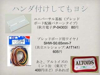 Arudinoと配線
               ① 緑色のジャンパーコードをa4と
                 USBホストシールドのA0番へ
               ② 緑色のジャンパーコードをa11
                 とUSBホストシールドの4番へ
               ③ 黄色いジャンパーコードをa22
                 とUSBホストシールドの3番へ
               ④ 黄色いジャンパーコードをa29
                 とUSBホストシールドの2番へ
               ⑤ 黒いジャンパーコードを（－）
                 とUSBホストシールドのGND
                 ピンへ
               ⑥ 赤いジャンパーコードを（＋）
                 とUSBホストシールドの+5Vピ
                 ンへ
ブレッドボードとジャンパーワイヤーの配線はやり直しが
   できるので、プロトタイピングには最適！
でも、そのまま置いておくと抜けてしまったり、たまに使
  うときに配線をし直したり…。面倒でもある。
 