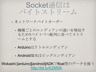 Arduinoスケッチ
loop( )ブロック内




              Androidへwrite

10ビットのデータを2バイトに分けて
バイト配列に格納し送信する必要がある
 
