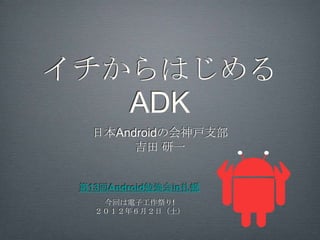 イチからはじめる
   ADK
  日本Androidの会神戸支部
       吉田 研一


 第13回Android勉強会in札幌
    今回は電子工作祭り!
   ２０１２年６月２日（土）
 