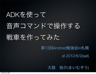 ADKを使って
     音声コマンドで操作する
     戦車を作ってみた
             第13回Android勉強会in札幌
                    at 2012/6/2(sat)


               大路 裕介(まいむぞう)
12年6月2日土曜日
 